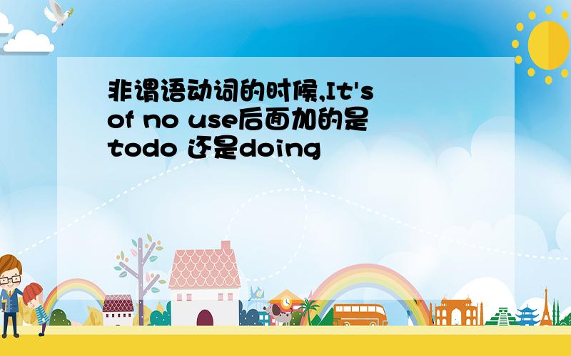 非谓语动词的时候,It's of no use后面加的是todo 还是doing