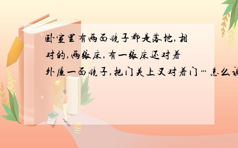 卧室里有两面镜子都是落地,相对的,两张床,有一张床还对着外屋一面镜子,把门关上又对着门…怎么调整啊