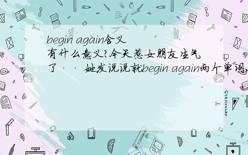 begin again含义 有什么意义?今天惹女朋友生气了·· 她发说说就begin again两个单词,有啥具体含义没?