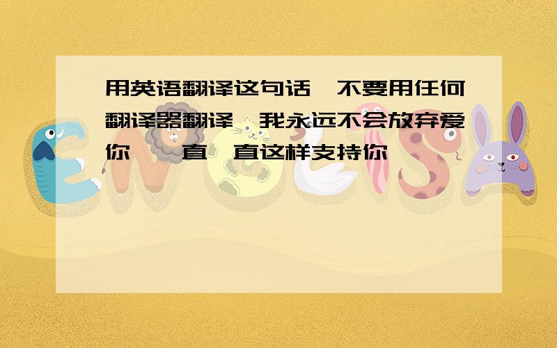 用英语翻译这句话,不要用任何翻译器翻译「我永远不会放弃爱你,一直一直这样支持你」