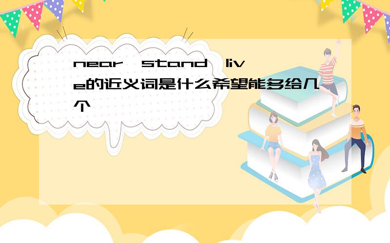 near、stand、live的近义词是什么希望能多给几个