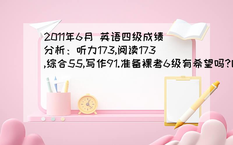 2011年6月 英语四级成绩分析：听力173,阅读173,综合55,写作91.准备裸考6级有希望吗?哪些方面应该加强?要具体点的，越具体越好。