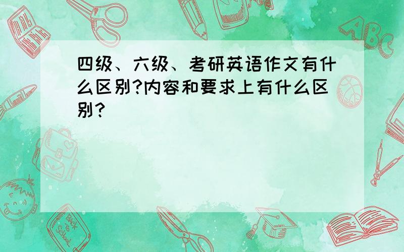 四级、六级、考研英语作文有什么区别?内容和要求上有什么区别?