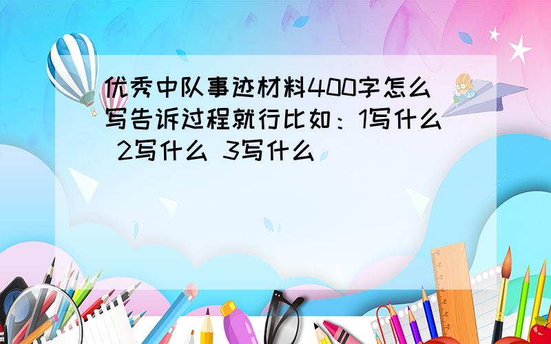 优秀中队事迹材料400字怎么写告诉过程就行比如：1写什么 2写什么 3写什么