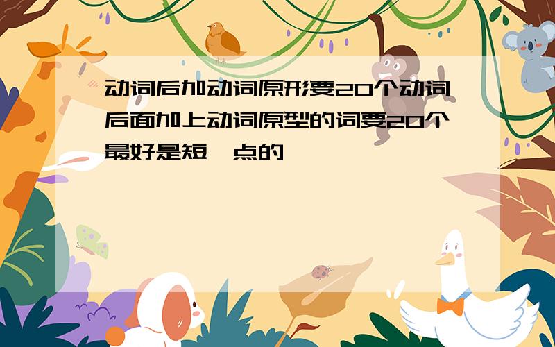 动词后加动词原形要20个动词后面加上动词原型的词要20个最好是短一点的