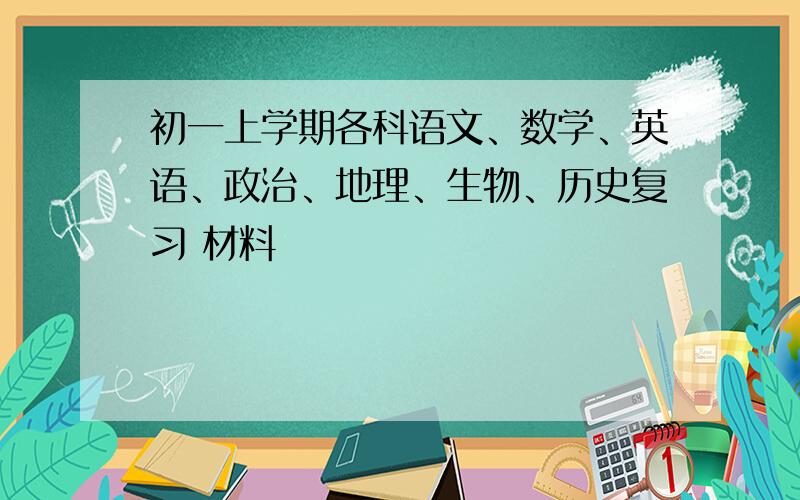 初一上学期各科语文、数学、英语、政治、地理、生物、历史复习 材料