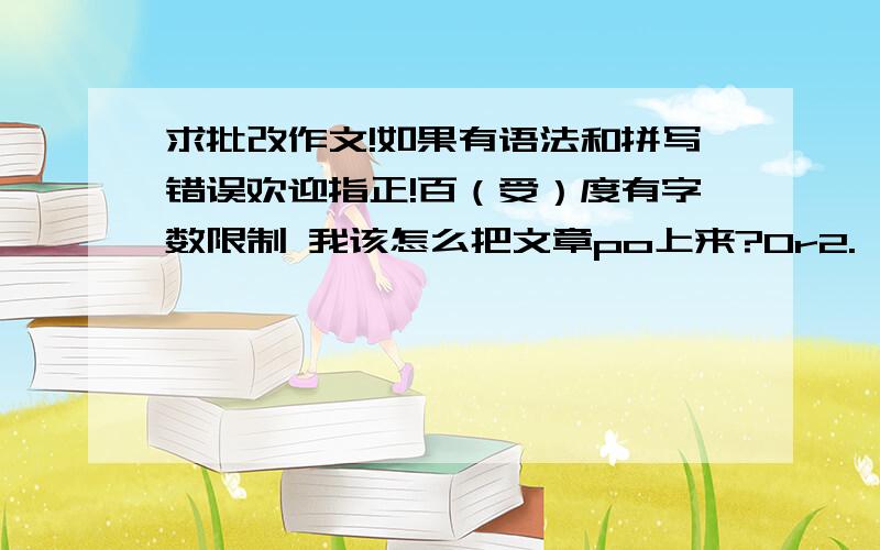 求批改作文!如果有语法和拼写错误欢迎指正!百（受）度有字数限制 我该怎么把文章po上来?Or2.