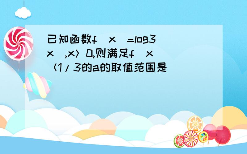 已知函数f(x)=log3(x),x＞0,则满足f(x)＜1/3的a的取值范围是