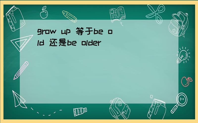 grow up 等于be old 还是be older