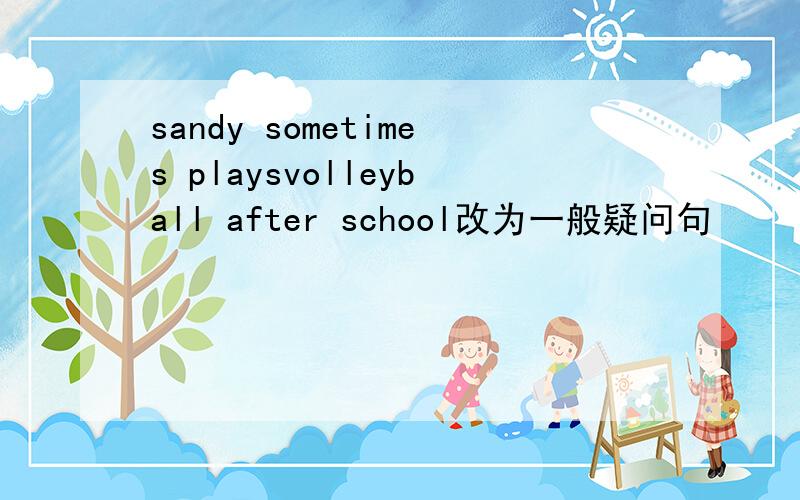 sandy sometimes playsvolleyball after school改为一般疑问句