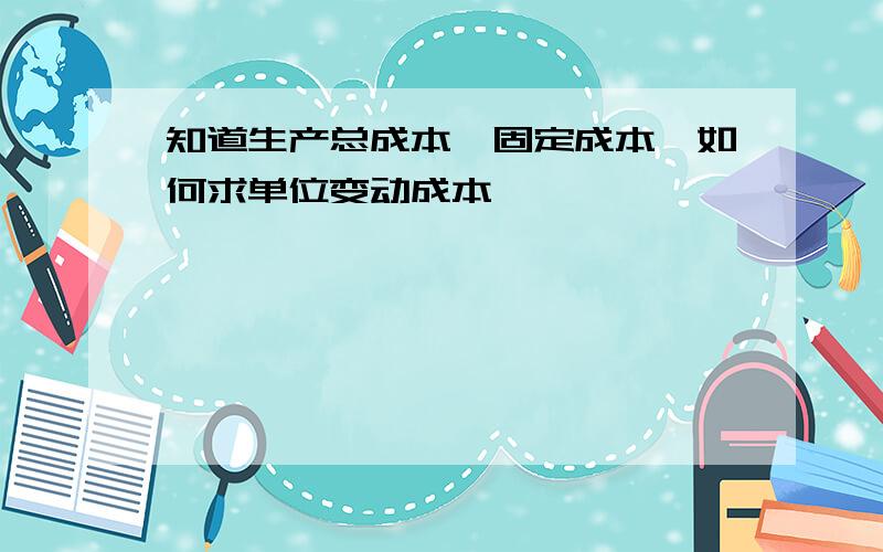 知道生产总成本,固定成本,如何求单位变动成本