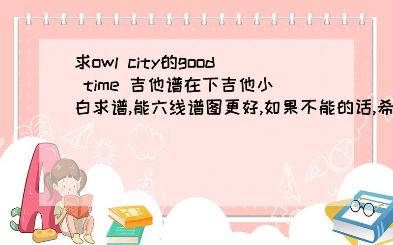 求owl city的good time 吉他谱在下吉他小白求谱,能六线谱图更好,如果不能的话,希望大神们能帮我扒下来,再教教我扫弦的节奏哈