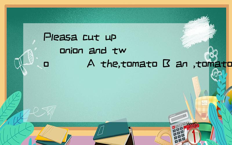 Pleasa cut up( )onion and two ( ) A the,tomato B an ,tomatoes C a,tomatoes D an,tomatoes