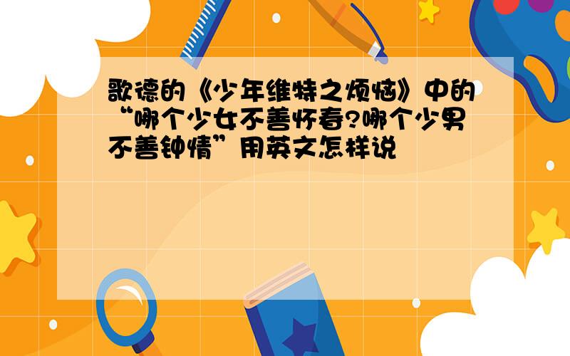 歌德的《少年维特之烦恼》中的“哪个少女不善怀春?哪个少男不善钟情”用英文怎样说