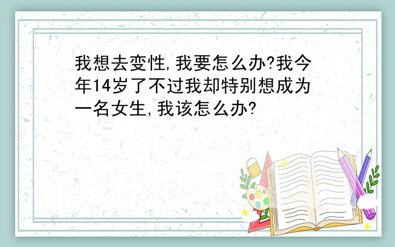 我想去变性,我要怎么办?我今年14岁了不过我却特别想成为一名女生,我该怎么办?