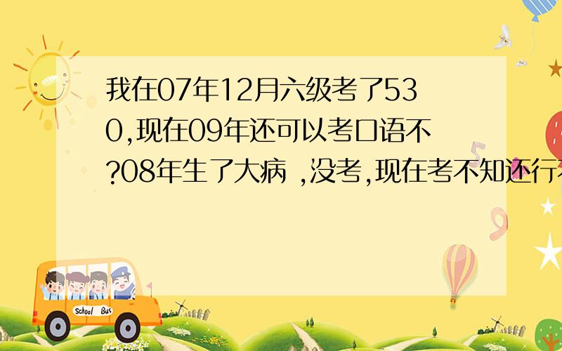 我在07年12月六级考了530,现在09年还可以考口语不?08年生了大病 ,没考,现在考不知还行不行?有没有时间限制?