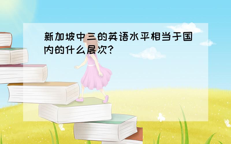 新加坡中三的英语水平相当于国内的什么层次?