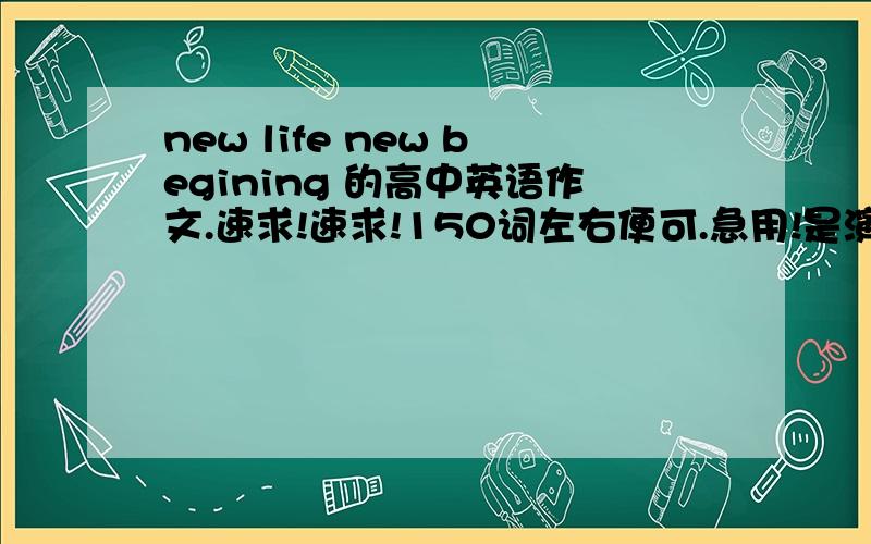 new life new begining 的高中英语作文.速求!速求!150词左右便可.急用!是演讲稿。抱歉我打错了。演讲稿！