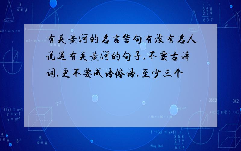 有关黄河的名言警句有没有名人说过有关黄河的句子,不要古诗词,更不要成语俗语,至少三个