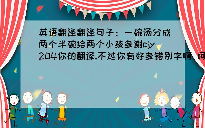 英语翻译翻译句子：一碗汤分成两个半碗给两个小孩多谢cjy204你的翻译,不过你有好多错别字啊 呵呵我还是觉的divide a bowl of soup into two halves for two children 这好点,