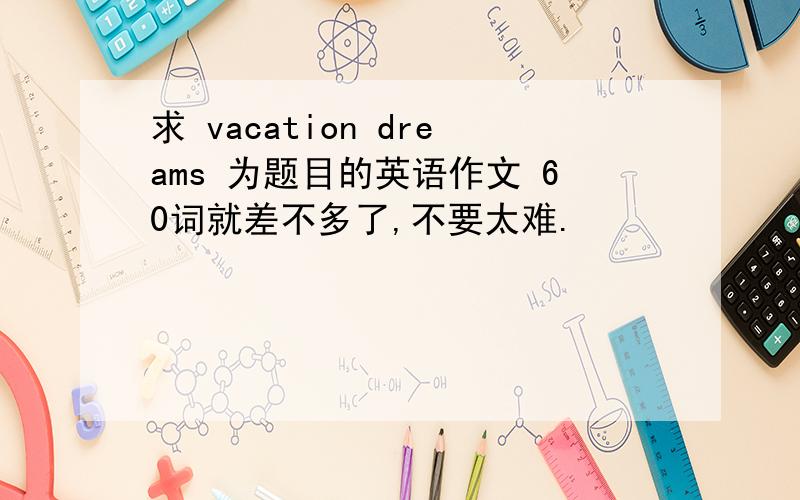 求 vacation dreams 为题目的英语作文 60词就差不多了,不要太难.