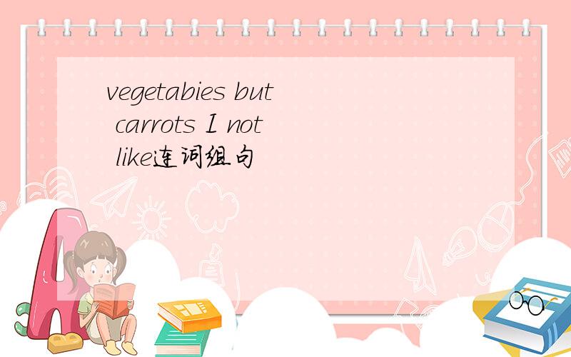 vegetabies but carrots I not like连词组句