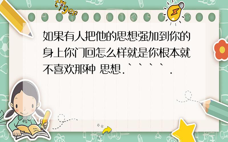 如果有人把他的思想强加到你的身上你门回怎么样就是你根本就不喜欢那种 思想.````.