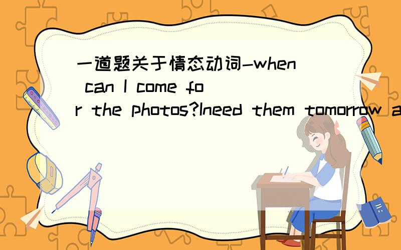 一道题关于情态动词-when can I come for the photos?Ineed them tomorrow afternoon.-They ___be ready by 12:00.A.can B.should C.might D.need选哪个呢?我个人感觉是A或C.想知道正确答案1号能说明为什么选should吗?