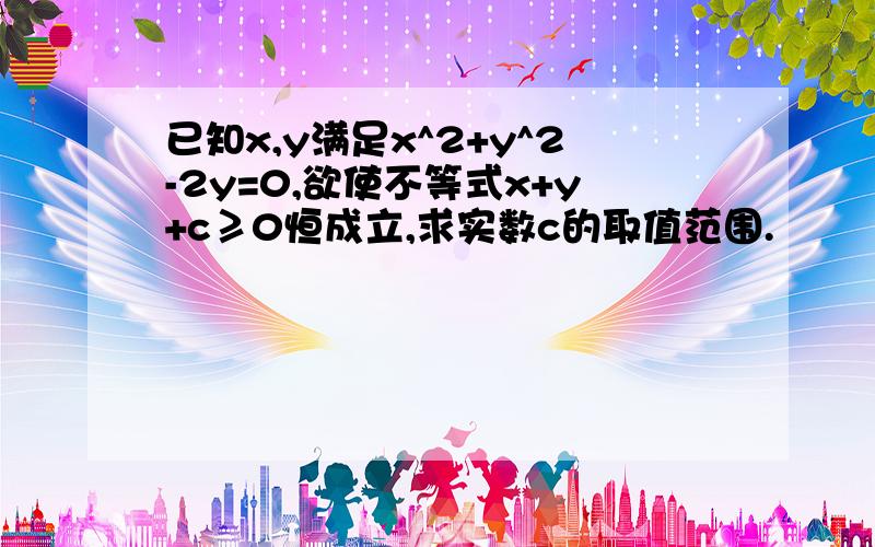 已知x,y满足x^2+y^2-2y=0,欲使不等式x+y+c≥0恒成立,求实数c的取值范围.