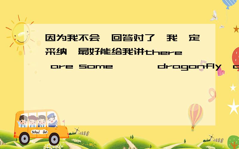 因为我不会,回答对了,我一定采纳,最好能给我讲there are some 【 】【dragonfly】dancing in the flowwersput your【 】【foot】together ,pleasethat boy can speak【 】【japan】hello.may l speak to ben?this is ben【 】【spea