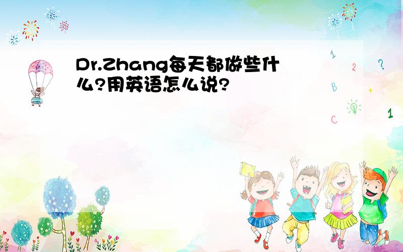 Dr.Zhang每天都做些什么?用英语怎么说?