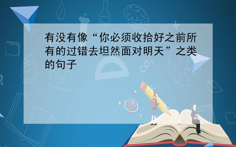 有没有像“你必须收拾好之前所有的过错去坦然面对明天”之类的句子