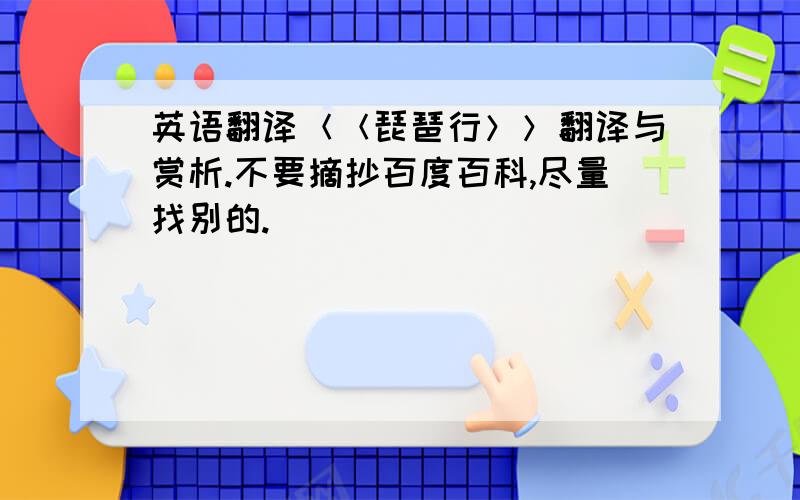 英语翻译＜＜琵琶行＞＞翻译与赏析.不要摘抄百度百科,尽量找别的.