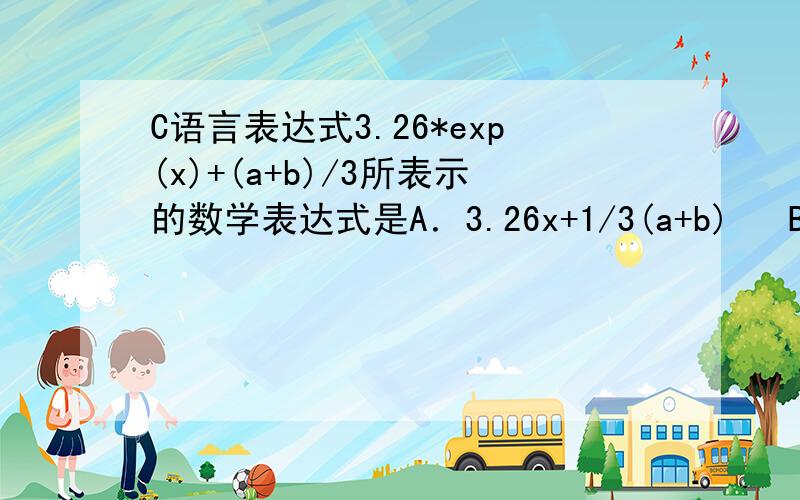 C语言表达式3.26*exp(x)+(a+b)/3所表示的数学表达式是A．3.26x+1/3(a+b)   B．3.26x^e+(a+b)/3 C．3.26e^x+1/3(a+b)   D．3.26lnx+(a+b)/3 那个exp和lnx的意思都不知道啊--------------------mark cboomup