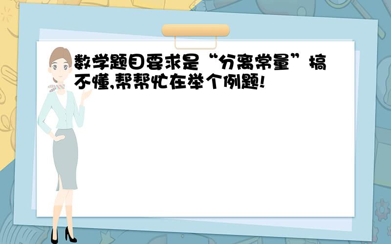 数学题目要求是“分离常量”搞不懂,帮帮忙在举个例题!