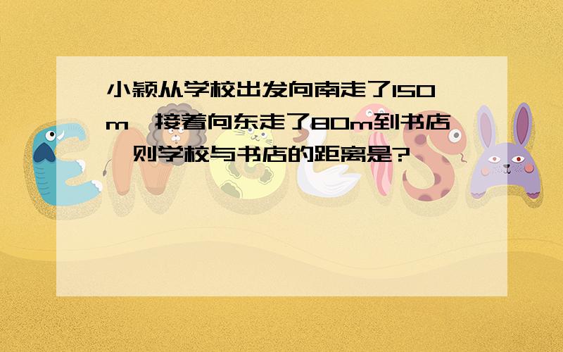 小颖从学校出发向南走了150m,接着向东走了80m到书店,则学校与书店的距离是?