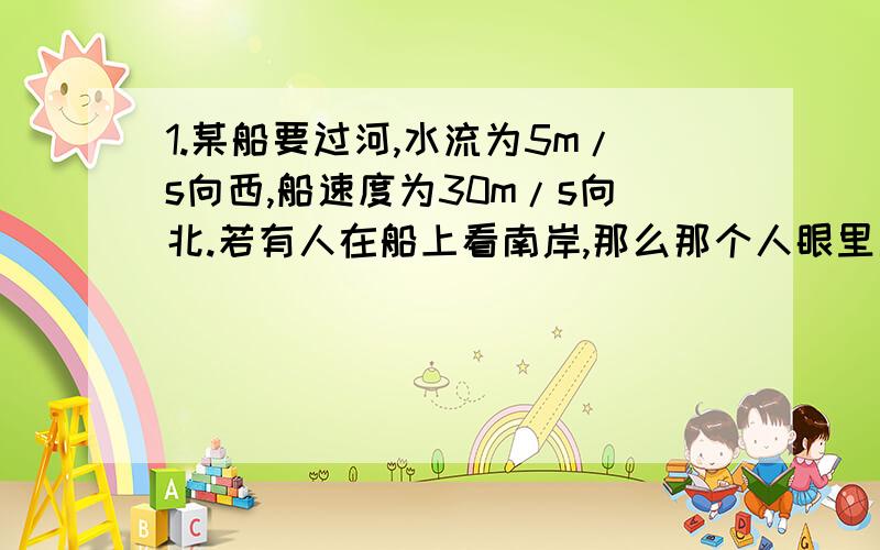 1.某船要过河,水流为5m/s向西,船速度为30m/s向北.若有人在船上看南岸,那么那个人眼里南岸向什么方向以什么速度在运动?水流相对船来说速度为多少,方向是什么?2.一轿车质量为M1,以匀速S向前