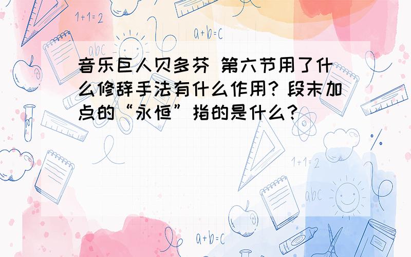 音乐巨人贝多芬 第六节用了什么修辞手法有什么作用？段末加点的“永恒”指的是什么？