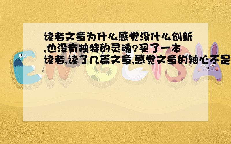 读者文章为什么感觉没什么创新,也没有独特的灵魂?买了一本读者,读了几篇文章,感觉文章的轴心不是特别突出,灵魂也不是特别明显,主要阐述的内容也不新颖.