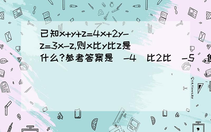 已知x+y+z=4x+2y-z=3x-z,则x比y比z是什么?参考答案是（-4）比2比（-5）,但是我不知道怎么计算,请会解答的朋友帮我简要写下过程,