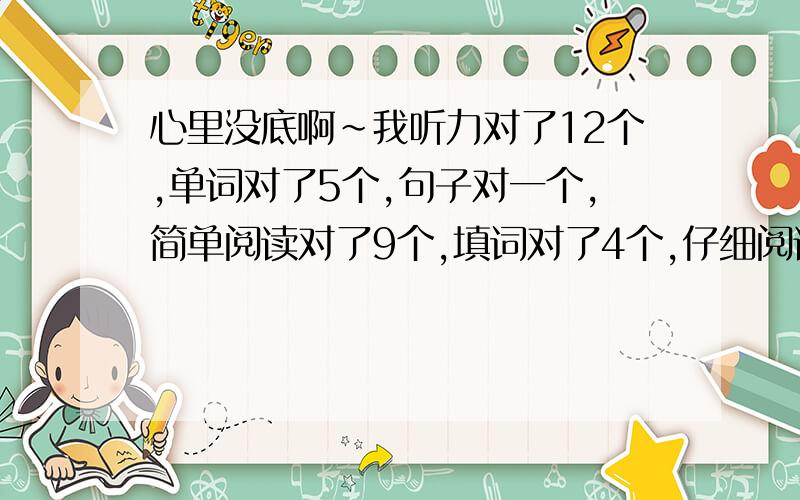 心里没底啊~我听力对了12个,单词对了5个,句子对一个,简单阅读对了9个,填词对了4个,仔细阅读对了9个,完型对了10个,句子都是大概意思对了,估计对了两个吧,作文四级100+,估计六级9分或者10分