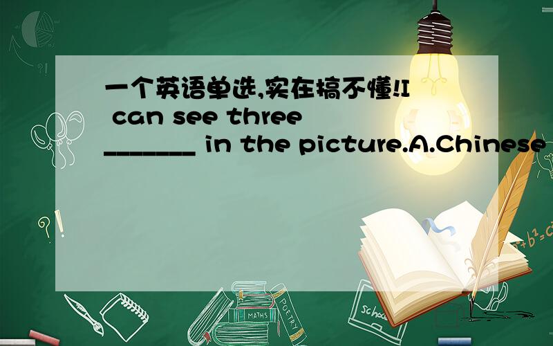 一个英语单选,实在搞不懂!I can see three_______ in the picture.A.Chinese    B.China     C.Chineses     D.Chinas