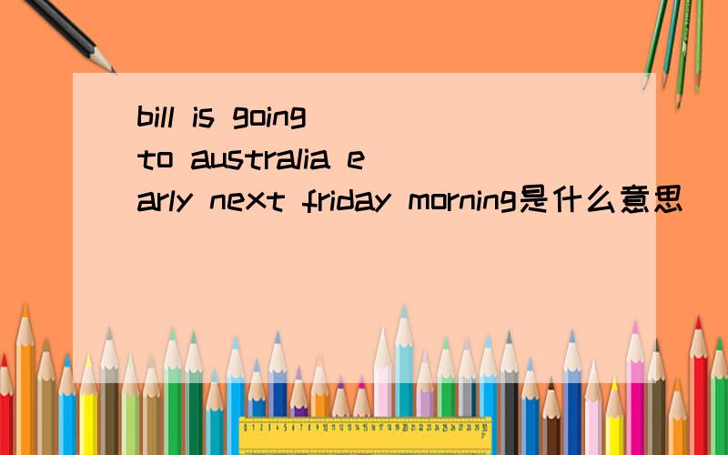 bill is going to australia early next friday morning是什么意思