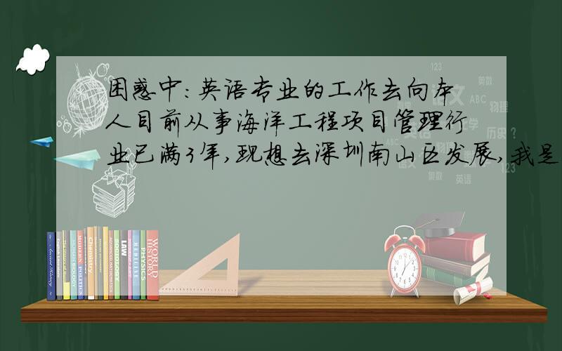 困惑中：英语专业的工作去向本人目前从事海洋工程项目管理行业已满3年,现想去深圳南山区发展,我是学英语出身,但对于自己要从事的行业一直不明确,没有目标,很迷茫,自知没有资格当翻译