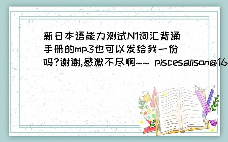 新日本语能力测试N1词汇背诵手册的mp3也可以发给我一份吗?谢谢,感激不尽啊~~ piscesalison@163.com