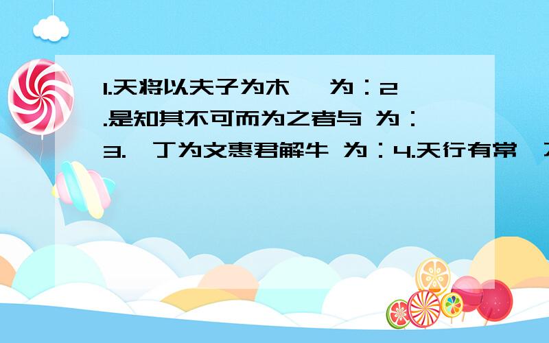 1.天将以夫子为木铎 为：2.是知其不可而为之者与 为：3.庖丁为文惠君解牛 为：4.天行有常,不为尧存,不为桀亡 为：5.若属皆且为所掳 为：6.人为刀俎,我为鱼肉,何辞为 何辞为的为：7.应是良