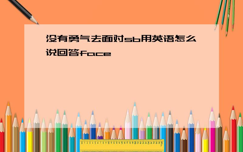 没有勇气去面对sb用英语怎么说回答face