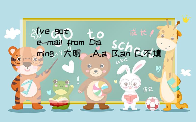 I've got ____ e-mail from Daming(大明）.A.a B.an C.不填