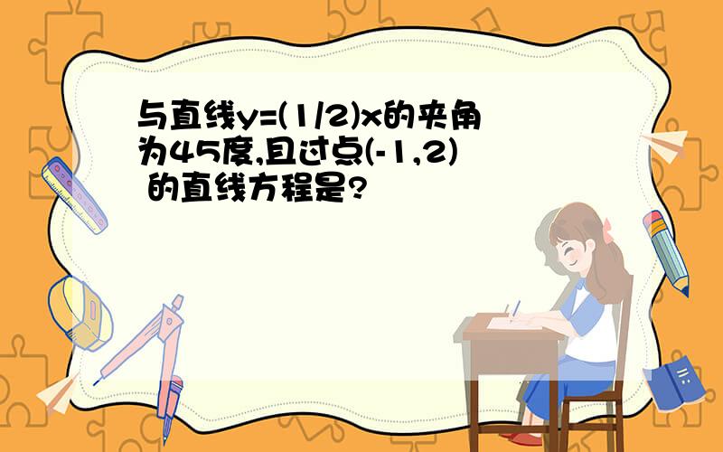 与直线y=(1/2)x的夹角为45度,且过点(-1,2) 的直线方程是?