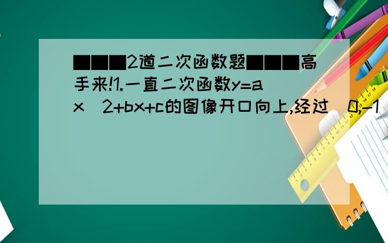 ▇▇▇2道二次函数题▇▇▇高手来!1.一直二次函数y=ax^2+bx+c的图像开口向上,经过（0,-1）和（3,5）两点,且顶点到x轴的距离为3,球这个函数的表达式.2.二次函数y=ax^2+2x-c的图像过（-1,-6）和点（